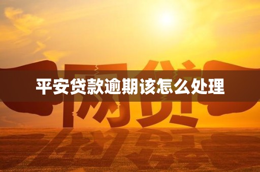 平安贷款逾期该怎么处理 平安贷款逾期该怎么处理