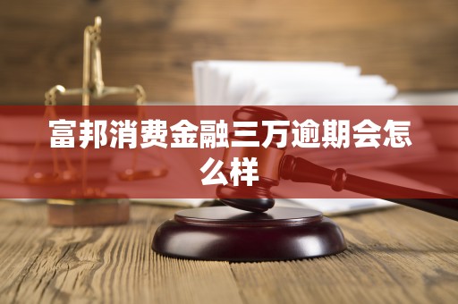 富邦消费金融三万逾期会怎么样