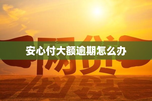 安心付大额逾期怎么办