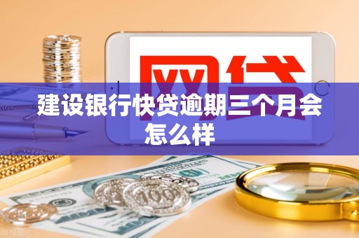 建设银行快贷逾期三个月会怎么样 建设银行快贷逾期三个月会怎么样