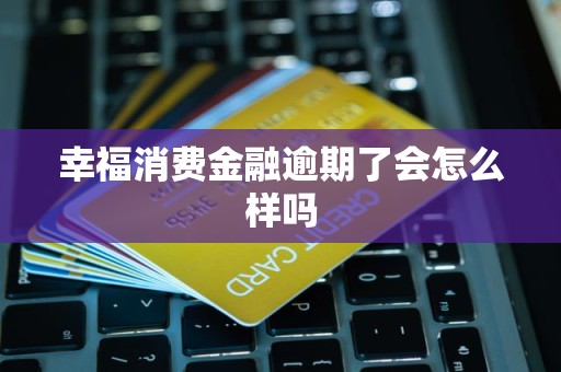幸福消费金融逾期了会怎么样吗