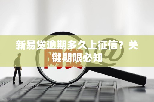 新易贷逾期多久上征信？关键期限必知
