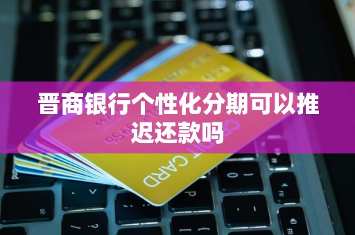 晋商银行个性化分期可以推迟还款吗