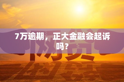 7万逾期，正大金融会起诉吗？