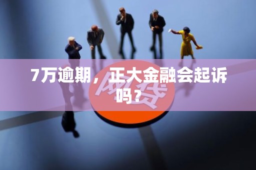 7万逾期，正大金融会起诉吗？