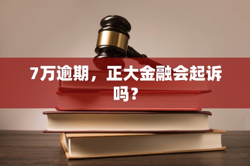 7万逾期，正大金融会起诉吗？