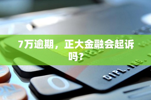 7万逾期，正大金融会起诉吗？