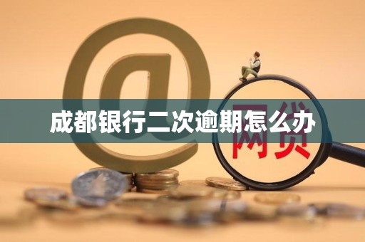 成都银行二次逾期怎么办 成都银行二次逾期怎么办