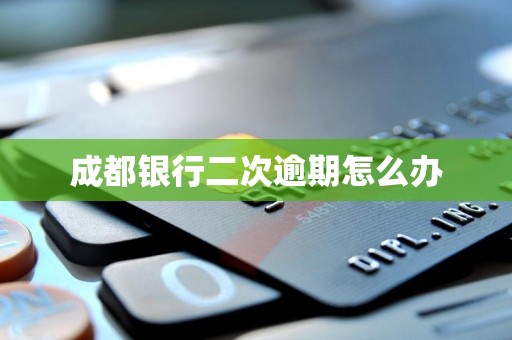 成都银行二次逾期怎么办 成都银行二次逾期怎么办