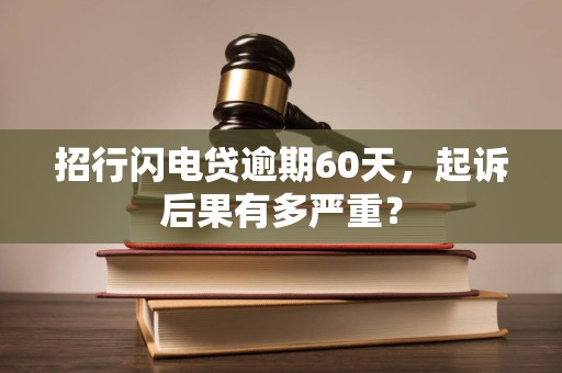 招行闪电贷逾期60天,起诉后果有多严重? 招行闪电贷逾期60天,起诉后果有多严重?
