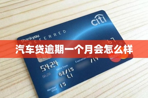 汽车贷逾期一个月会怎么样 汽车贷逾期一个月会怎么样
