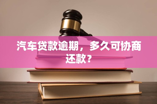 汽车贷款逾期,多久可协商还款? 汽车贷款逾期,多久可协商还款?