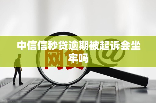 中信信秒贷逾期被起诉会坐牢吗 中信信秒贷逾期被起诉会坐牢吗