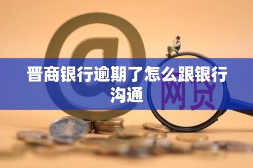 晋商银行逾期了怎么跟银行沟通