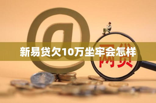 新易贷欠10万坐牢会怎样