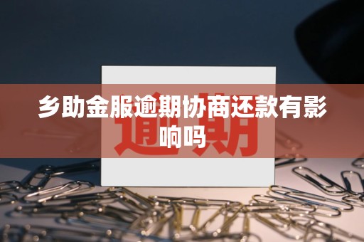 乡助金服逾期协商还款有影响吗