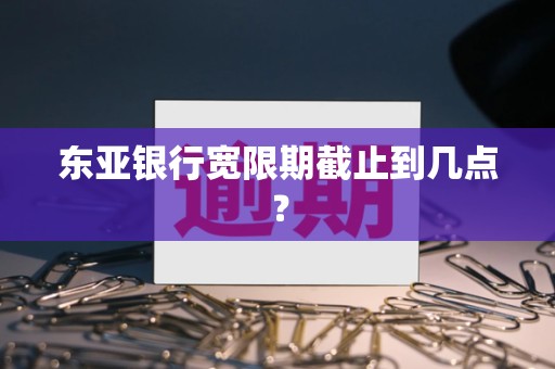 东亚银行宽限期截止到几点? 东亚银行宽限期截止到几点?