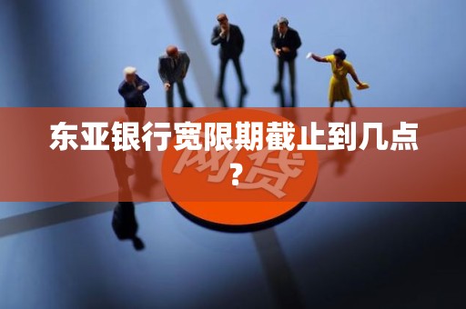 东亚银行宽限期截止到几点? 东亚银行宽限期截止到几点?