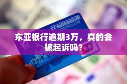 东亚银行逾期3万，真的会被起诉吗？
