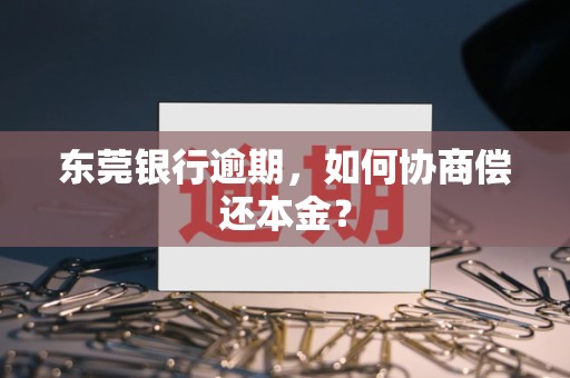 东莞银行逾期,如何协商偿还本金? 东莞银行逾期,如何协商偿还本金?