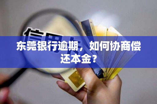 东莞银行逾期,如何协商偿还本金? 东莞银行逾期,如何协商偿还本金?