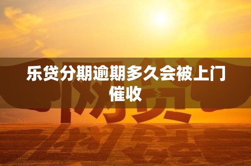 乐贷分期逾期多久会被上门催收