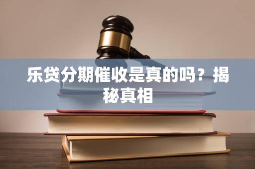 乐贷分期催收是真的吗？揭秘真相