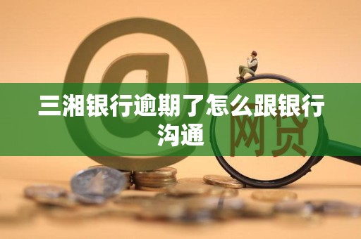 三湘银行逾期了怎么跟银行沟通