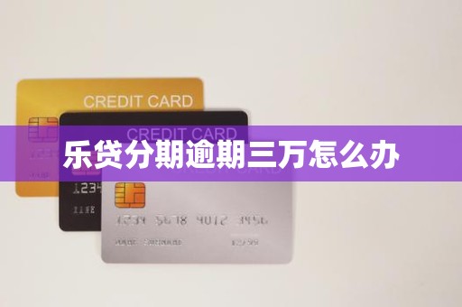 乐贷分期逾期三万怎么办