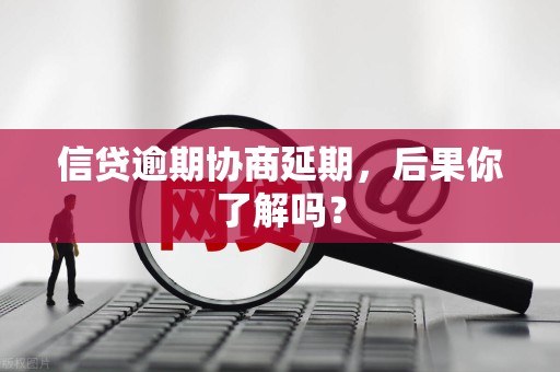 信贷逾期协商延期,后果你了解吗? 信贷逾期协商延期,后果你了解吗?