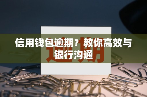 信用钱包逾期？教你高效与银行沟通