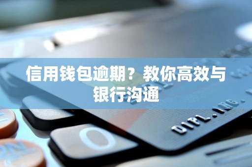 信用钱包逾期？教你高效与银行沟通