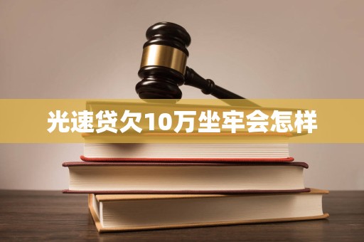 光速贷欠10万坐牢会怎样