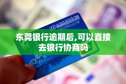 东莞银行逾期后,可以直接去银行协商吗