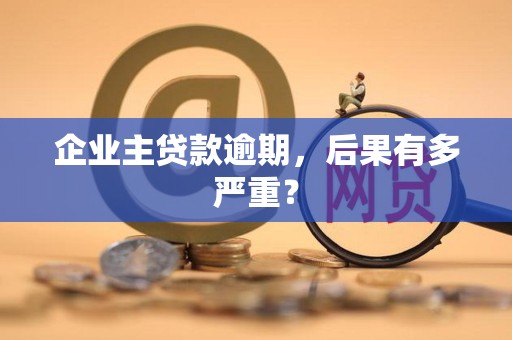 企业主贷款逾期,后果有多严重? 企业主贷款逾期,后果有多严重?