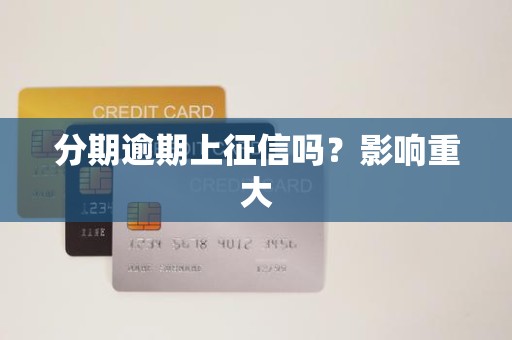 分期逾期上征信吗?影响重大 分期逾期上征信吗?影响重大
