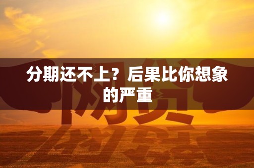 分期还不上？后果比你想象的严重