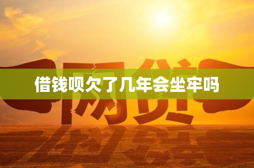 借钱呗欠了几年会坐牢吗