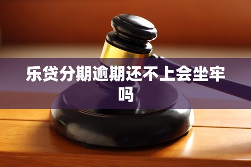 乐贷分期逾期还不上会坐牢吗