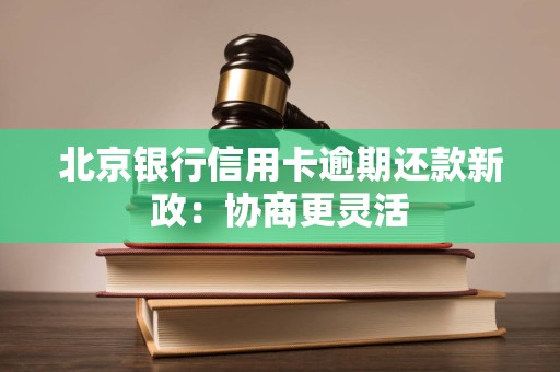 北京银行信用卡逾期还款新政：协商更灵活