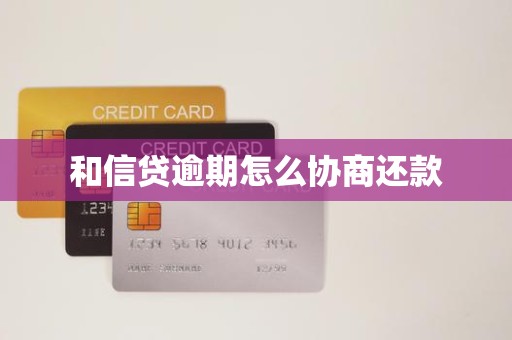和信贷逾期怎么协商还款 和信贷逾期怎么协商还款