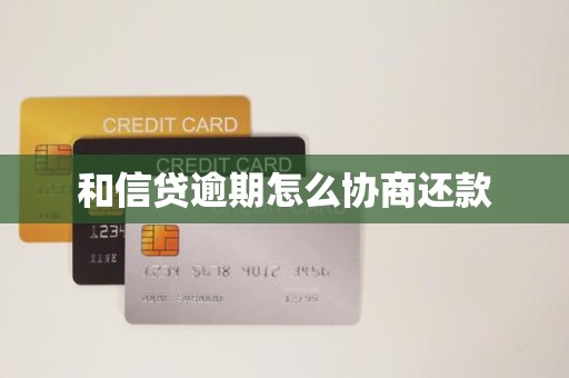 和信贷逾期怎么协商还款 和信贷逾期怎么协商还款