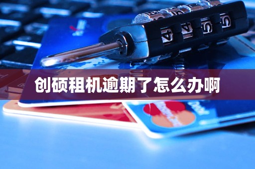 创硕租机逾期了怎么办啊