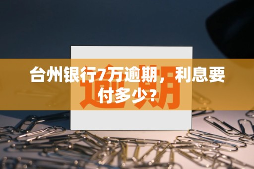 台州银行7万逾期,利息要付多少? 台州银行7万逾期,利息要付多少?