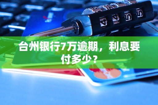 台州银行7万逾期,利息要付多少? 台州银行7万逾期,利息要付多少?