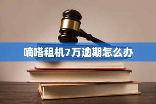 嘀嗒租机7万逾期怎么办 嘀嗒租机7万逾期怎么办
