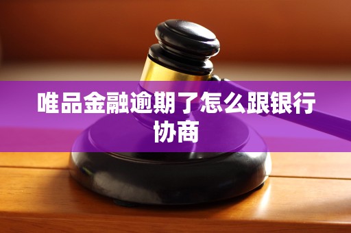 唯品金融逾期了怎么跟银行协商