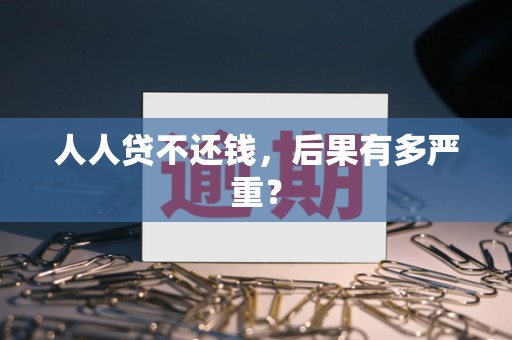 人人贷不还钱,后果有多严重? 人人贷不还钱,后果有多严重?