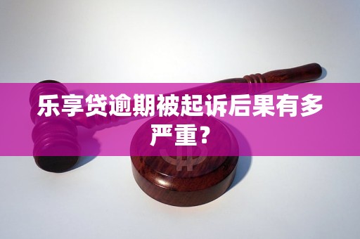 乐享贷逾期被起诉后果有多严重？