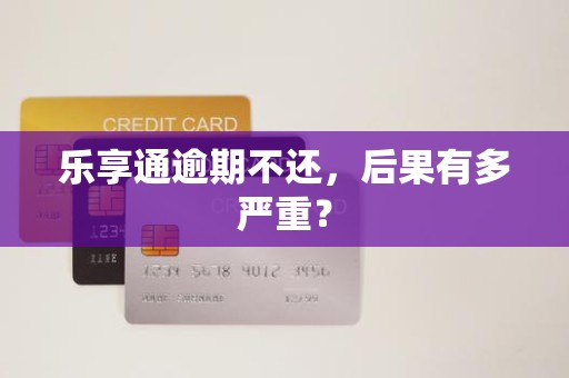 乐享通逾期不还，后果有多严重？